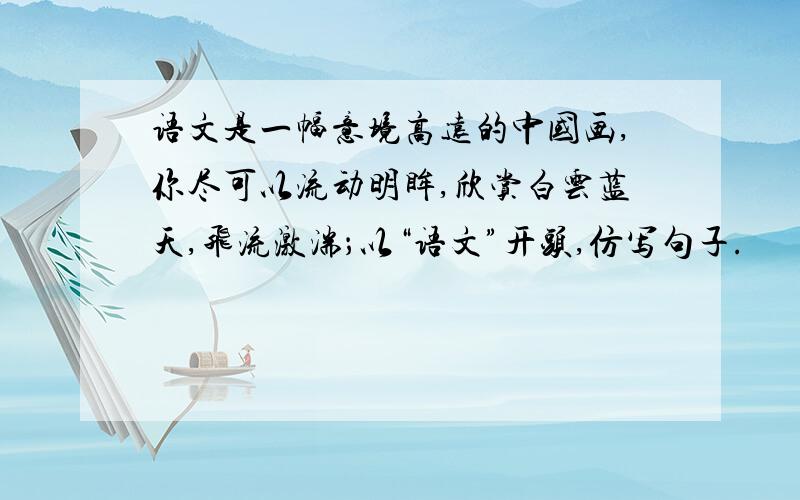 语文是一幅意境高远的中国画,你尽可以流动明眸,欣赏白云蓝天,飞流激湍；以“语文”开头,仿写句子.