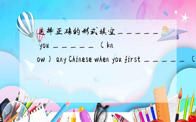 选择正确的形式填空_____ you _____ (know) any Chinese when you first _____ (be) here?如题再加：My daughter _____ (not start) work yet.She is still in middle school.
