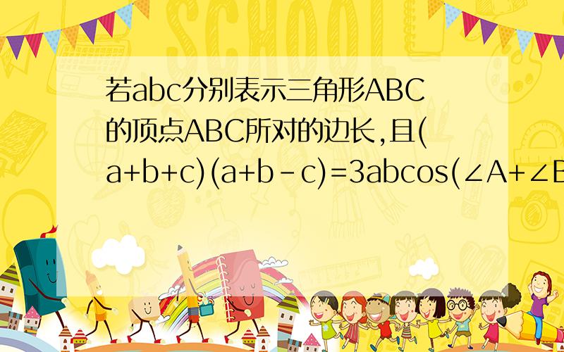 若abc分别表示三角形ABC的顶点ABC所对的边长,且(a+b+c)(a+b-c)=3abcos(∠A+∠B)=-1/2