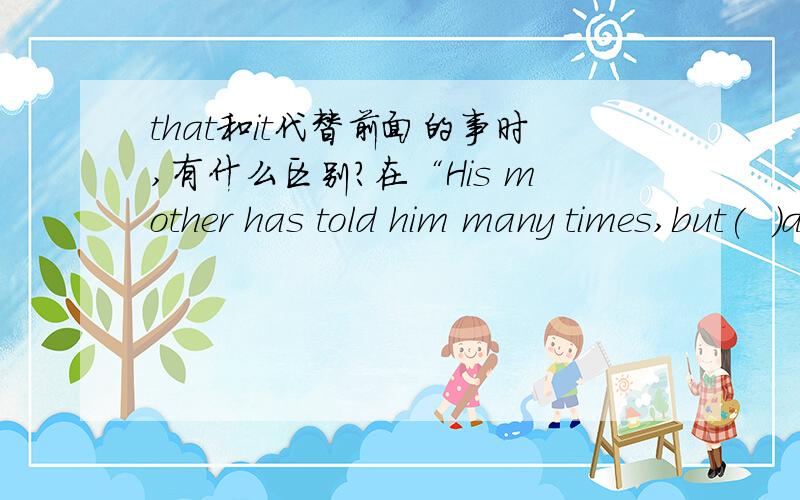 that和it代替前面的事时,有什么区别?在“His mother has told him many times,but(  )did not help