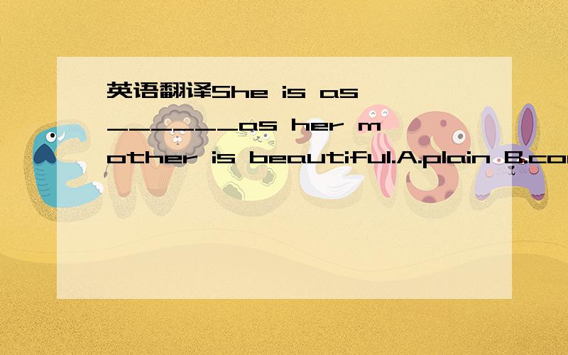 英语翻译She is as ______as her mother is beautiful.A.plain B.common C.dull D.humble