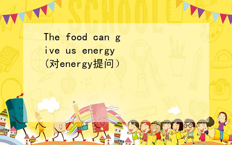 The food can give us energy (对energy提问）