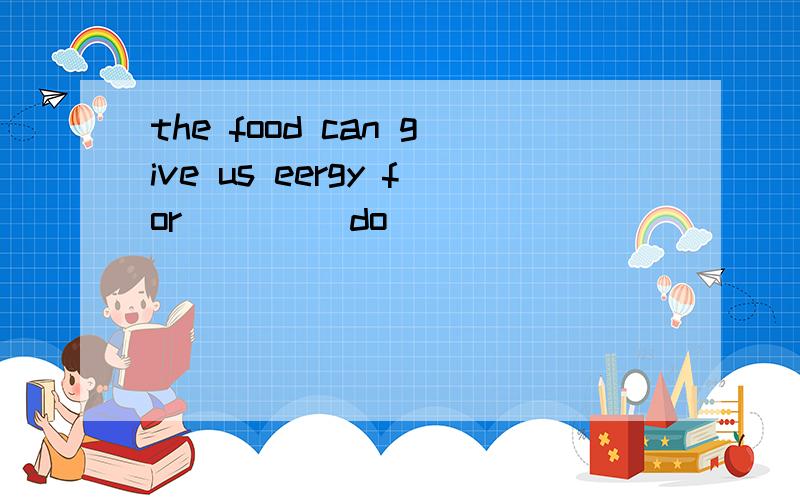 the food can give us eergy for ( ) (do)