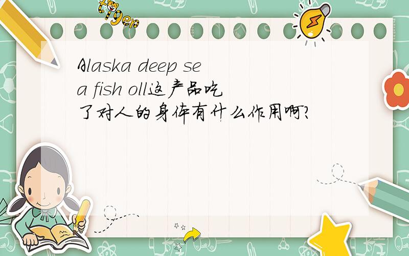 Alaska deep sea fish oll这产品吃了对人的身体有什么作用啊?