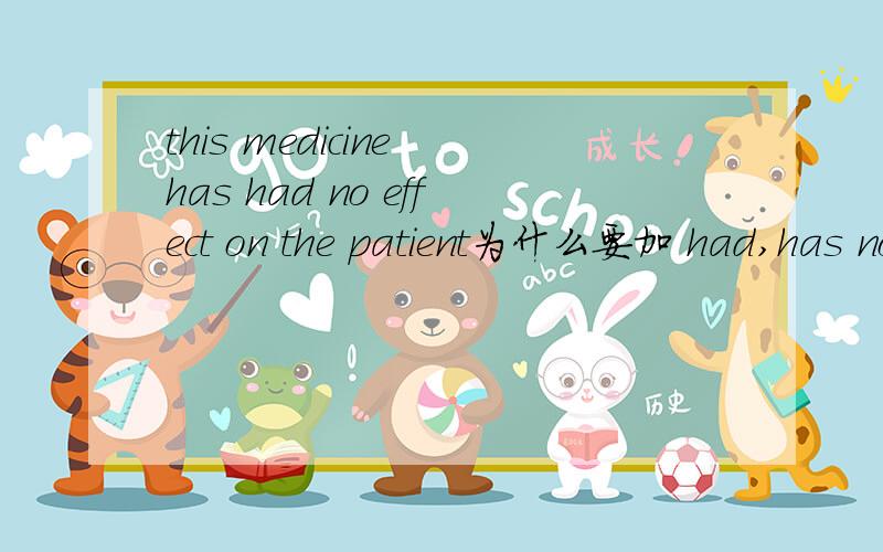 this medicine has had no effect on the patient为什么要加 had,has no effect不行吗?