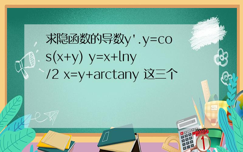 求隐函数的导数y'.y=cos(x+y) y=x+lny/2 x=y+arctany 这三个