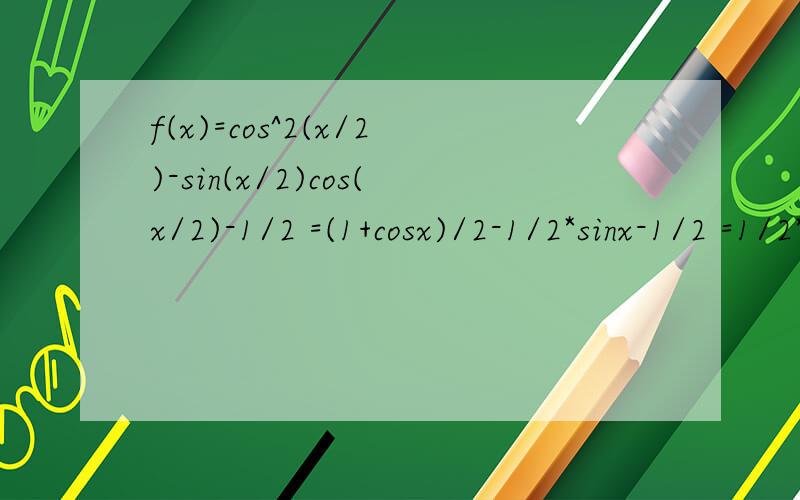 f(x)=cos^2(x/2)-sin(x/2)cos(x/2)-1/2 =(1+cosx)/2-1/2*sinx-1/2 =1/2*cosx-1/2sinx =(√2/2)(√2/2cosx-√2/2sinx) =√2/2cos(x+π/4) 每一步都是怎么变得?求公式步骤急