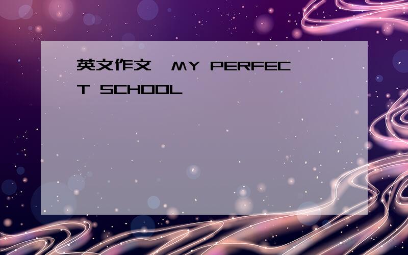 英文作文《MY PERFECT SCHOOL》