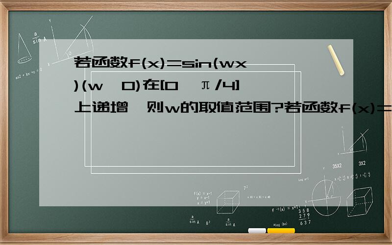 若函数f(x)=sin(wx)(w>0)在[0,π/4]上递增,则w的取值范围?若函数f(x)=Asinx(wx+a)(A＞0,w＞0）是偶函数,则a的取值范围?
