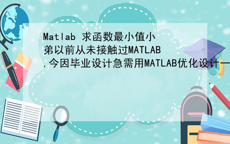 Matlab 求函数最小值小弟以前从未接触过MATLAB,今因毕业设计急需用MATLAB优化设计一个东东,想之,学来不易,并来网上求助：求函数：f(X)=0.589x(2)^3(x(3)+2)[(60x(1)+2+6/(x(1)+2))^2-(60x(1)-6.4)^2]的最小值约