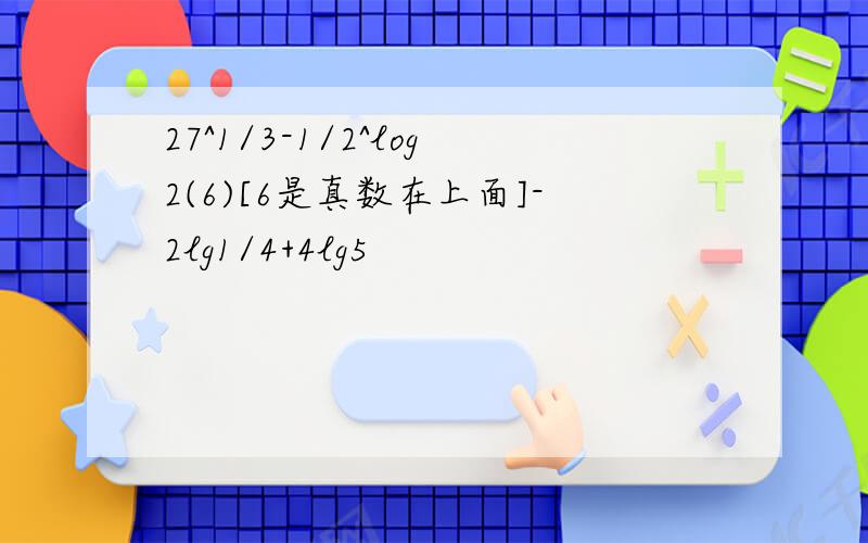 27^1/3-1/2^log2(6)[6是真数在上面]-2lg1/4+4lg5