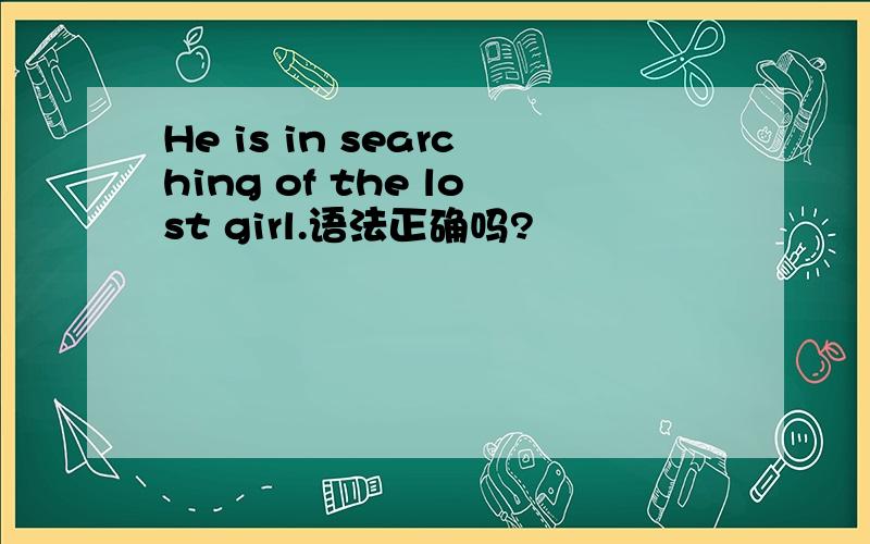 He is in searching of the lost girl.语法正确吗?