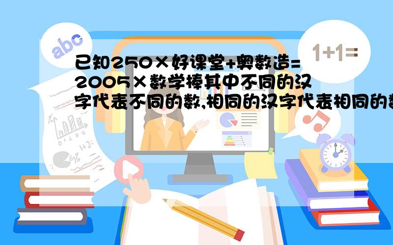 已知250×好课堂+奥数造=2005×数学棒其中不同的汉字代表不同的数,相同的汉字代表相同的数,那么好课堂奥数造六位数是