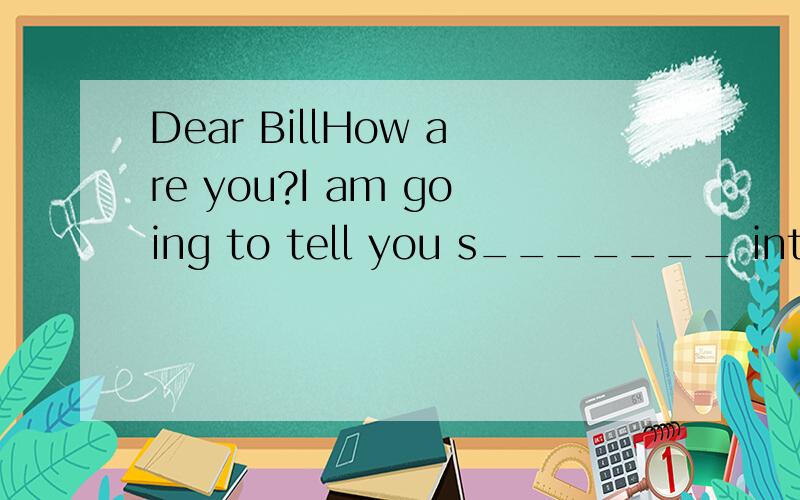 Dear BillHow are you?I am going to tell you s_______ interesting.Last weekend we had a trip to Mount Tai.On Saturday we f______to Taian,a city at the f_______ of the mountain We had a good rest at a hotel.At about two o'clock early the next morning,w
