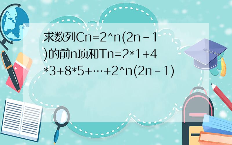 求数列Cn=2^n(2n-1)的前n项和Tn=2*1+4*3+8*5+…+2^n(2n-1)
