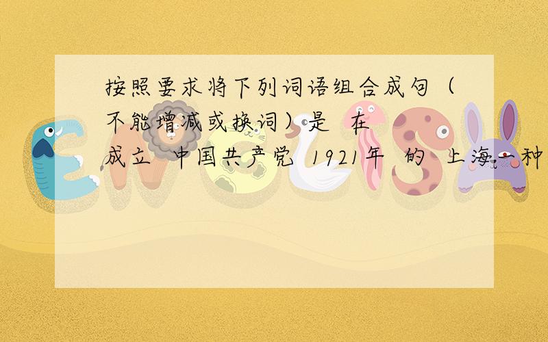 按照要求将下列词语组合成句（不能增减或换词）是  在  成立  中国共产党  1921年  的  上海一种是强调事件的时间：一种是强调事件的地点：