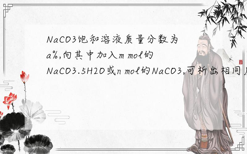 NaCO3饱和溶液质量分数为a%,向其中加入m mol的NaCO3.5H2O或n mol的NaCO3,可析出相同质量的NaCO3.1NaCO3饱和溶液质量分数为a%,向其中加入m mol的NaCO3.5H2O或n mol的NaCO3,可析出相同质量的NaCO3.10H2O.下列正确
