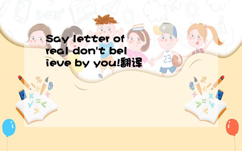 Say letter of real don't believe by you!翻译
