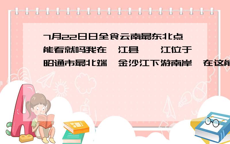 7月22日日全食云南最东北点能看就吗我在绥江县,绥江位于昭通市最北端,金沙江下游南岸,在这能看见吗