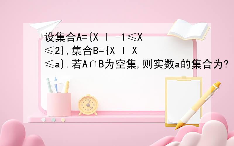 设集合A={X I -1≤X≤2},集合B={X I X≤a}.若A∩B为空集,则实数a的集合为?
