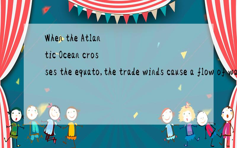 When the Atlantic Ocean crosses the equato,the trade winds cause a flow of water to the west.这句话怎么翻译?