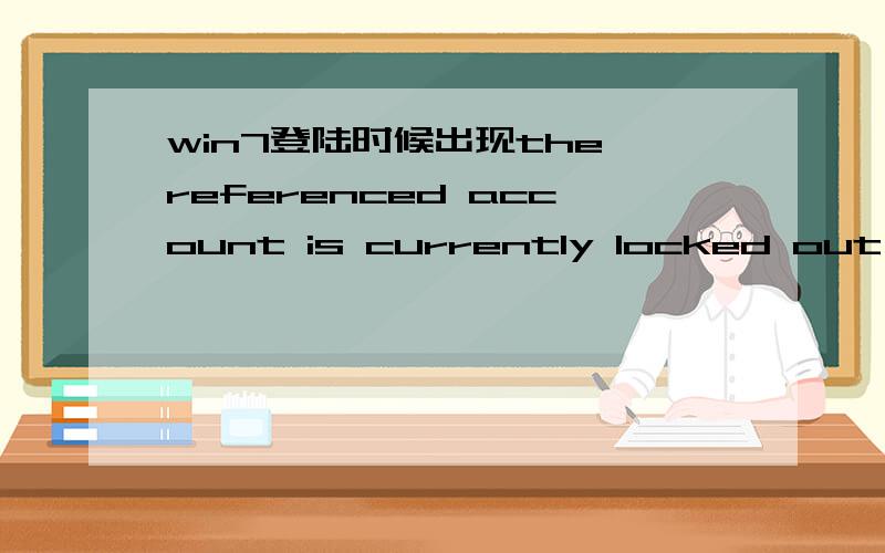 win7登陆时候出现the referenced account is currently locked out and我非常确认输入的是正确的账号和密码,出现：the referenced account is currently locked out and and can't not be logged on to..这个问题应该怎么解决?