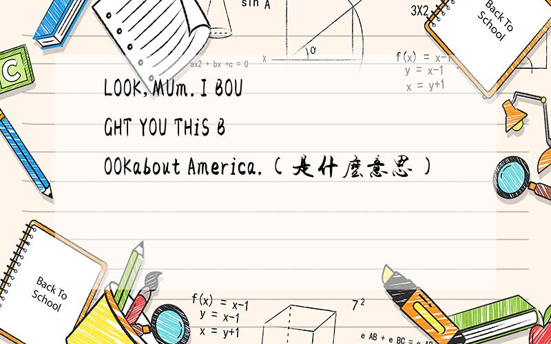 LOOK,MUm.I BOUGHT YOU THiS BOOKabout America.(是什麽意思)