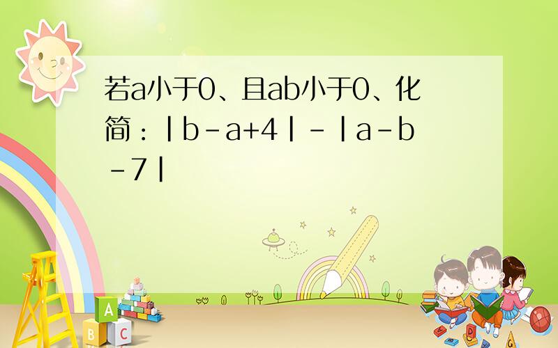 若a小于0、且ab小于0、化简：|b-a+4|-|a-b-7|