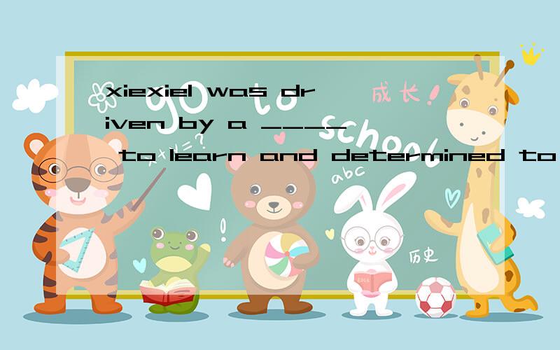 xiexieI was driven by a ____ to learn and determined to be ahead of my classmates .A．desire B．wish C．hope D．expect Now we realize _____problem of pollution is.A．so serious a B．how serious the C．such serious a D．what serious It was the