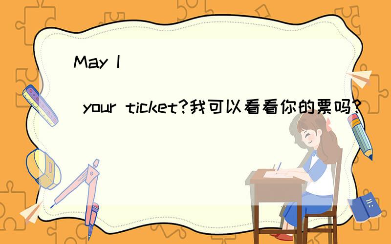 May I____ _____ ______ _____ your ticket?我可以看看你的票吗?