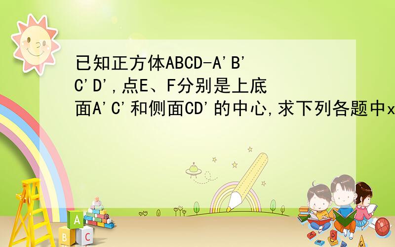 已知正方体ABCD-A'B'C'D',点E、F分别是上底面A'C'和侧面CD'的中心,求下列各题中x、y的值1.AC向量=x（AB向量+BC向量+CC'向量）2.AE向量=AA'向量+xAB向量+yAD向量3.AF向量=AD向量+xAB向量+yAA'向量