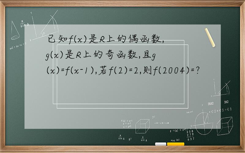 已知f(x)是R上的偶函数,g(x)是R上的奇函数,且g(x)=f(x-1),若f(2)=2,则f(2004)=?
