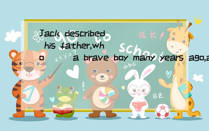 Jack described his father,who___a brave boy many years ago,as a strong-willed man.A.would be B would have been C must be D must have been.我最想问的是,为什么C