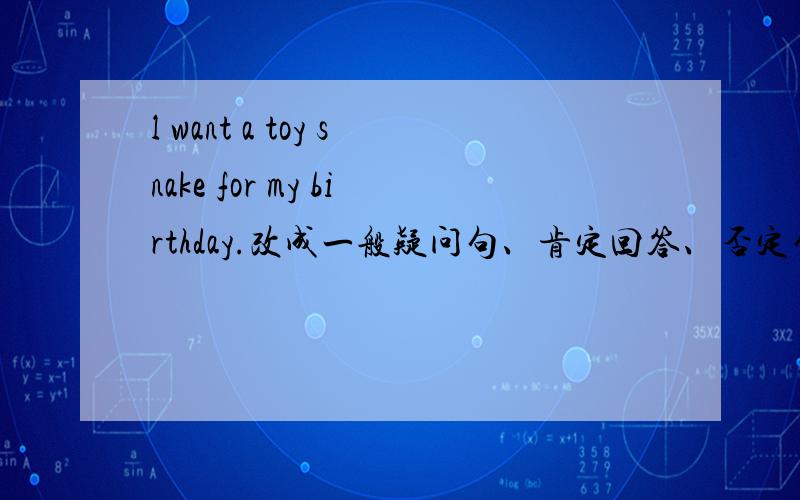 l want a toy snake for my birthday.改成一般疑问句、肯定回答、否定句、（划线提问 a toy snake ）