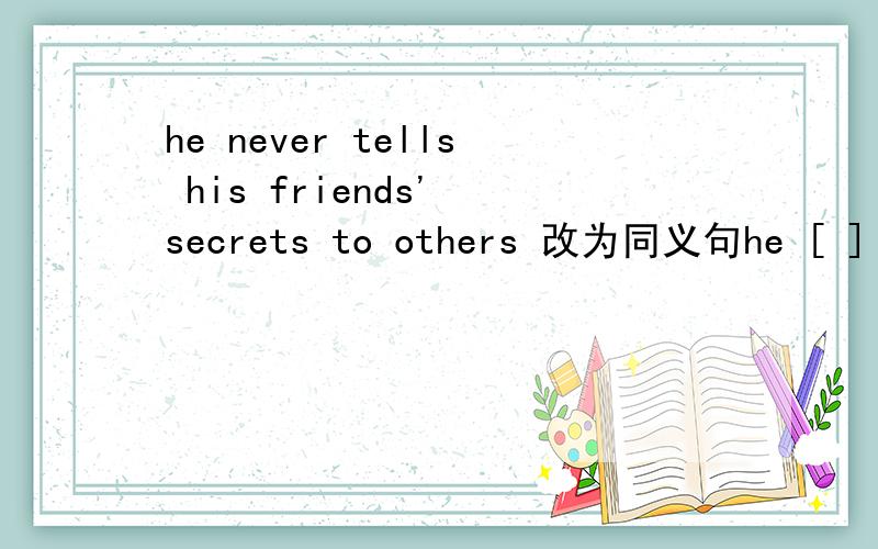 he never tells his friends' secrets to others 改为同义句he [ ] [ ] for his friends