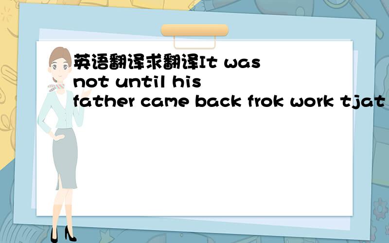 英语翻译求翻译It was not until his father came back frok work tjat he did hos homework.再讲讲其中有关知识点吧.