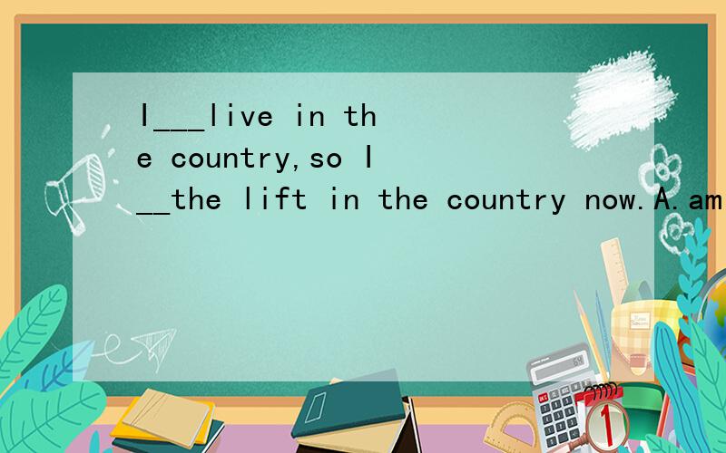 I___live in the country,so I__the lift in the country now.A.am used to...use to B was  used to...used to.. C.used to... am used to  D. used to...used to