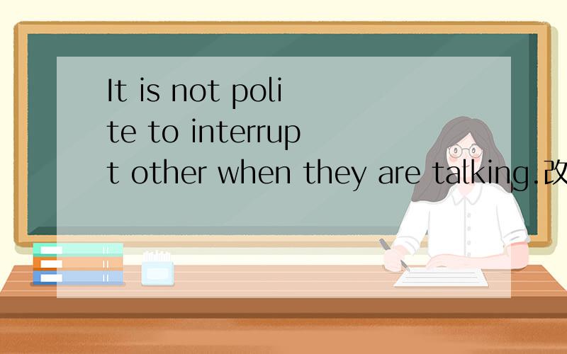 It is not polite to interrupt other when they are talking.改同义句.