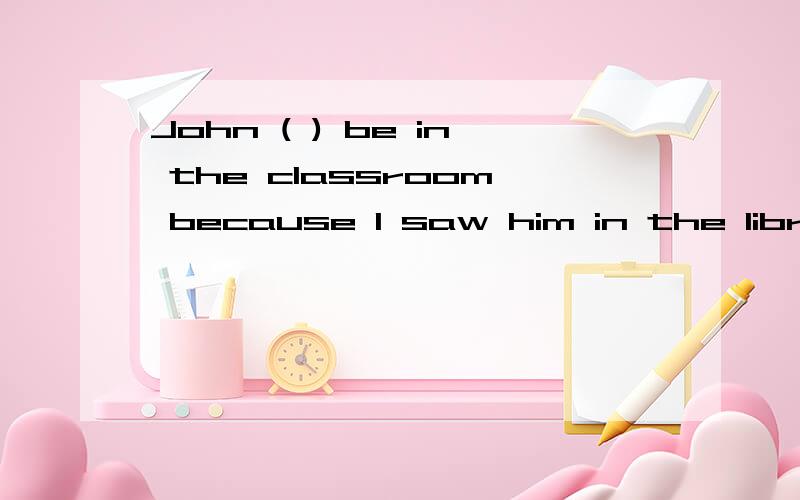 John ( ) be in the classroom because I saw him in the library just now.A.mustn't  B.isn't able to C.can't D.may not