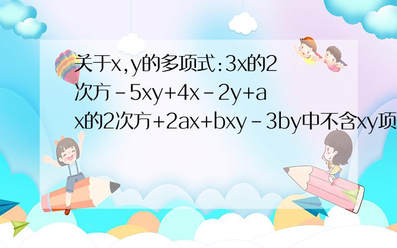 关于x,y的多项式:3x的2次方-5xy+4x-2y+ax的2次方+2ax+bxy-3by中不含xy项和x的2次方项,求a-b的值?