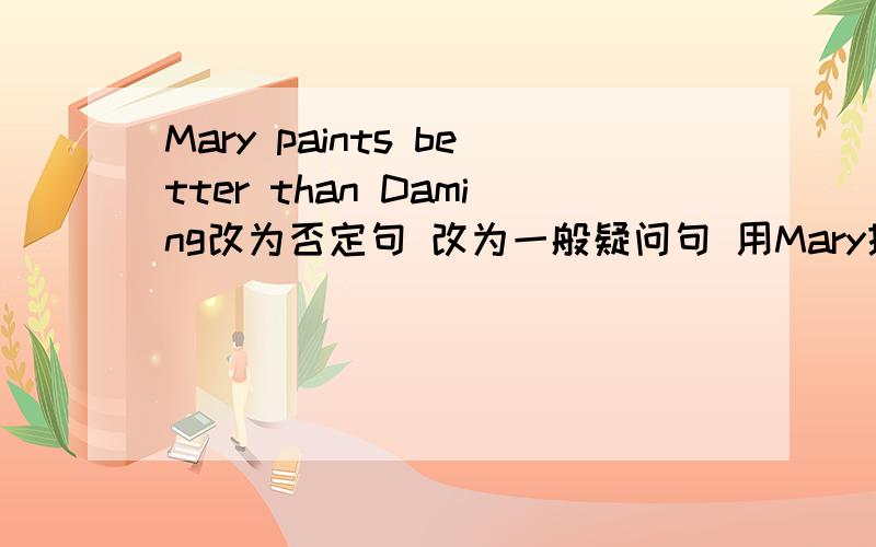 Mary paints better than Daming改为否定句 改为一般疑问句 用Mary提问