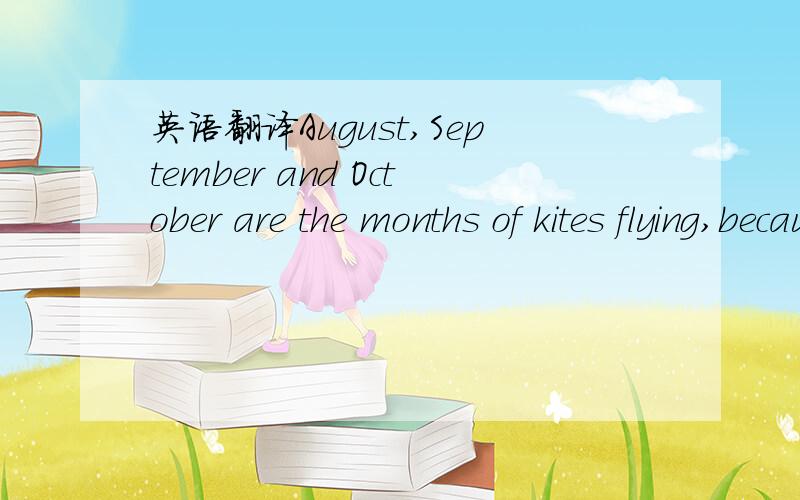 英语翻译August,September and October are the months of kites flying,because the wind blows north-westwards.During these months,many Wonderful kites are flying in the blue sky.【八月、九月、十月是放风筝的季节,因为这时的风是
