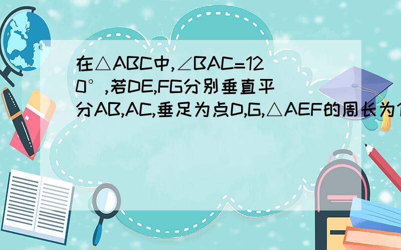 在△ABC中,∠BAC=120°,若DE,FG分别垂直平分AB,AC,垂足为点D,G,△AEF的周长为10㎝,求∠EAF的度数及BC的长.