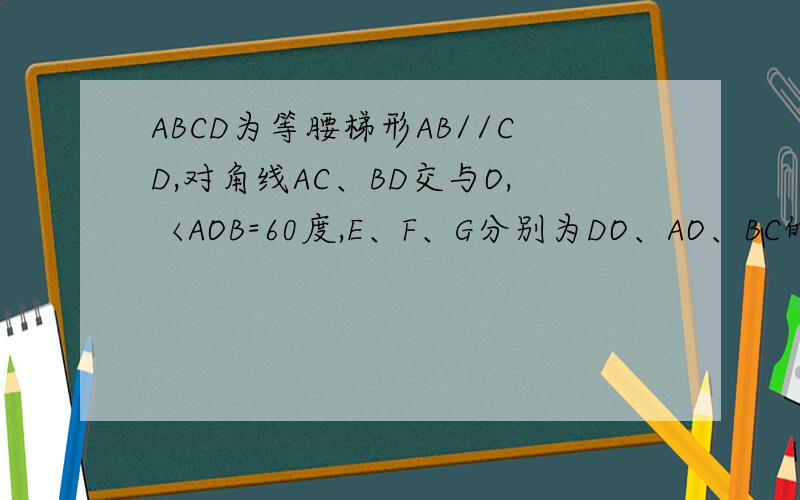 ABCD为等腰梯形AB//CD,对角线AC、BD交与O,〈AOB=60度,E、F、G分别为DO、AO、BC的中点,求证三角形EFG等边急用!