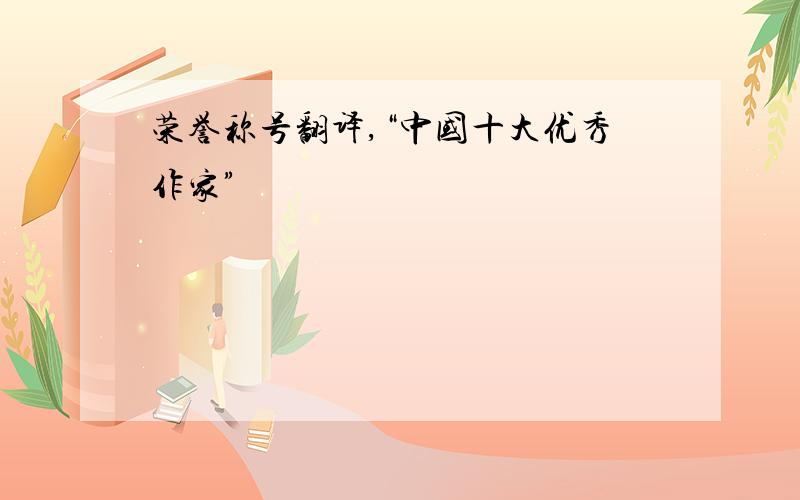 荣誉称号翻译,“中国十大优秀作家”