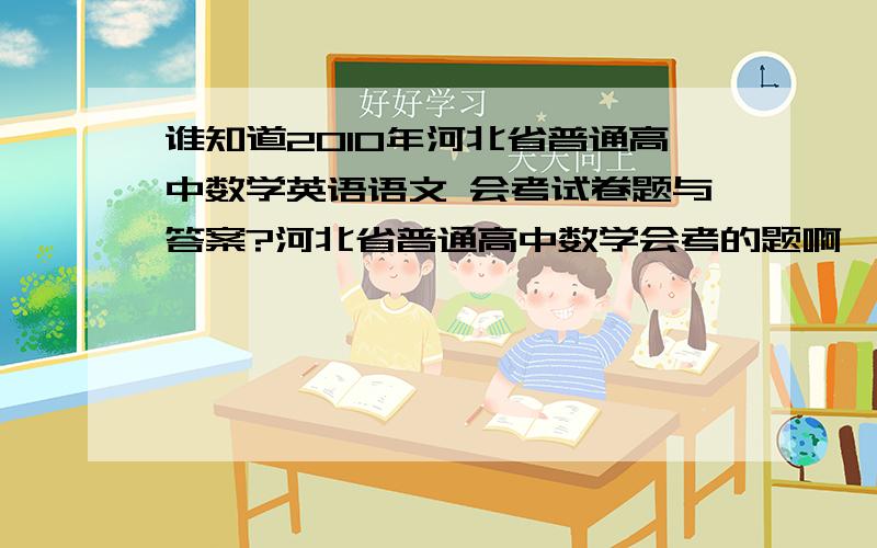 谁知道2010年河北省普通高中数学英语语文 会考试卷题与答案?河北省普通高中数学会考的题啊