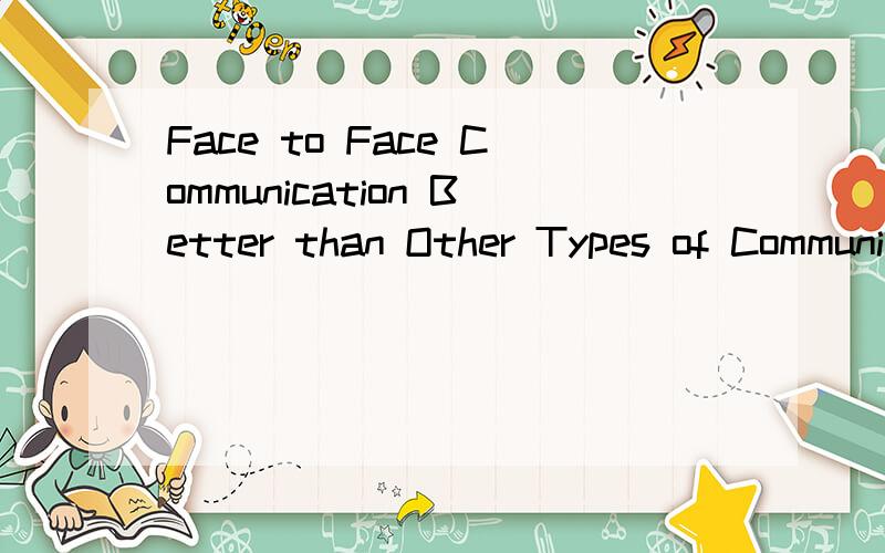 Face to Face Communication Better than Other Types of Communication?1.如今人们之间的交流方式越来越多（如：写信,MSN,手机等）,你个人认为面对面交流是否优于这些交流方式；2.论证你的观点.今晚之前请回