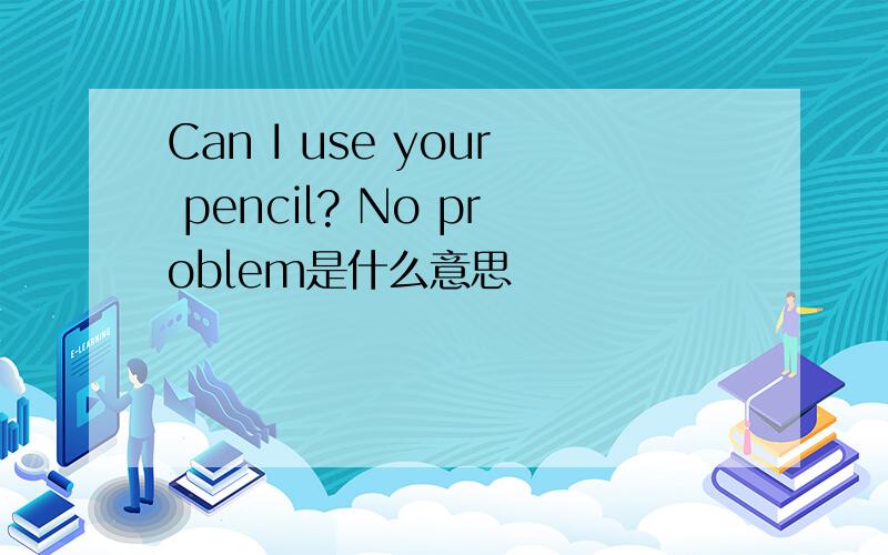 Can I use your pencil? No problem是什么意思