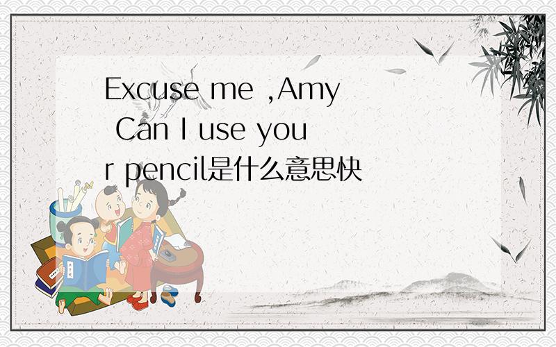 Excuse me ,Amy Can I use your pencil是什么意思快