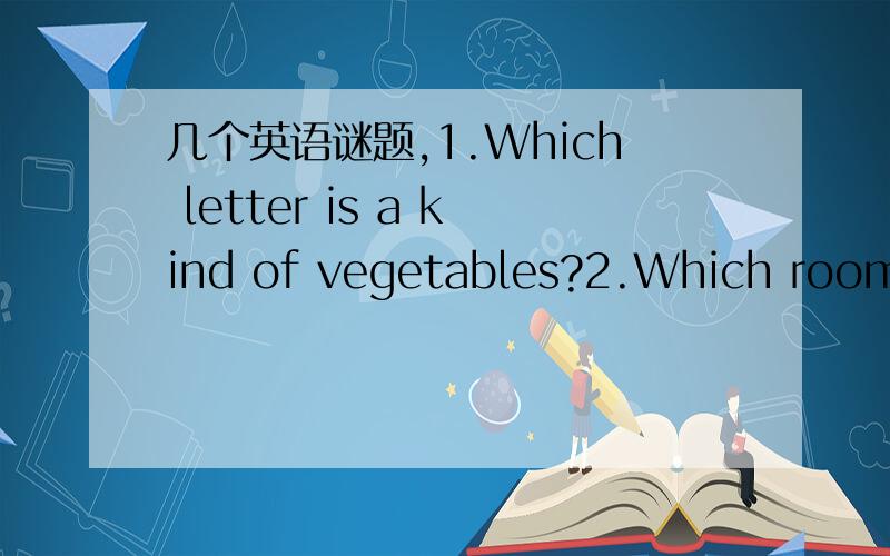 几个英语谜题,1.Which letter is a kind of vegetables?2.Which room can be eaten?3.Which letter is a questions?4.Which letter can test your eye?5.Which table can be eaten?一定要有答案啊.Thank you so much!